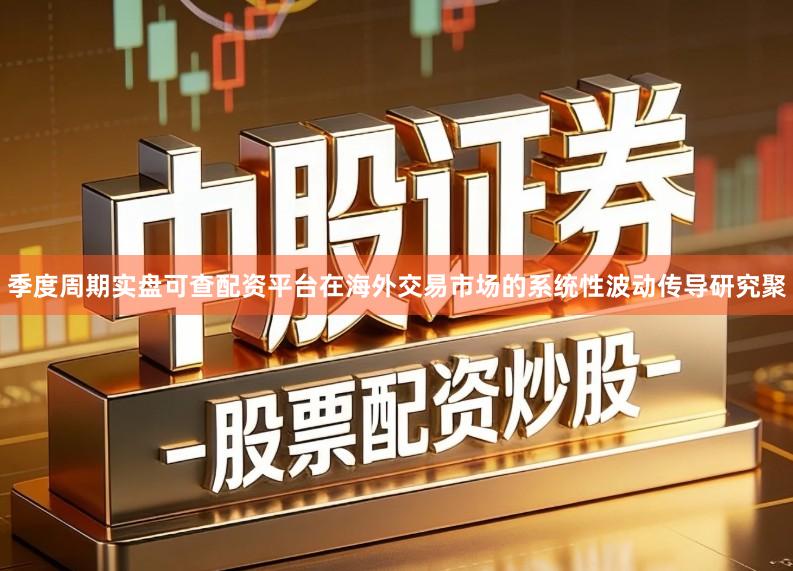 季度周期实盘可查配资平台在海外交易市场的系统性波动传导研究聚