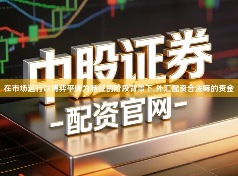 在市场运行以博弈平衡为特征的阶段背景下,外汇配资合法嘛的资金