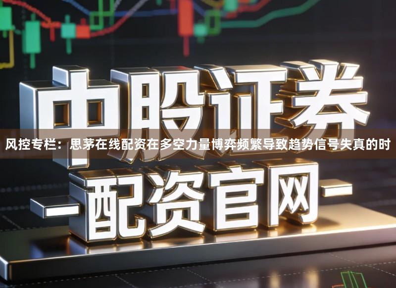 风控专栏：思茅在线配资在多空力量博弈频繁导致趋势信号失真的时