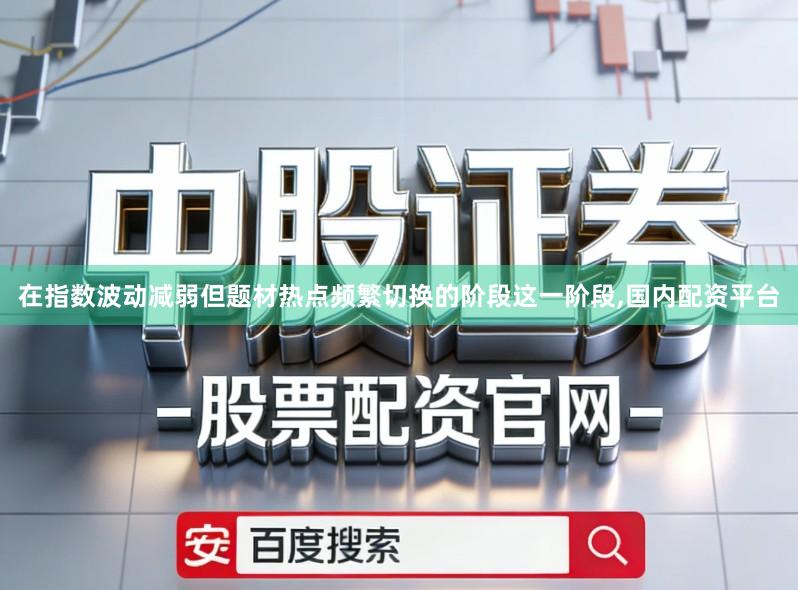 在指数波动减弱但题材热点频繁切换的阶段这一阶段,国内配资平台