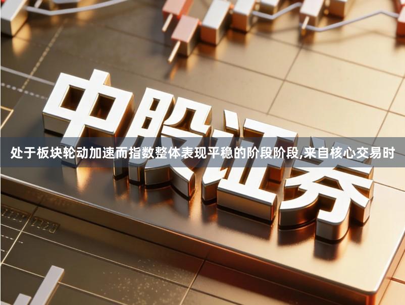 处于板块轮动加速而指数整体表现平稳的阶段阶段,来自核心交易时