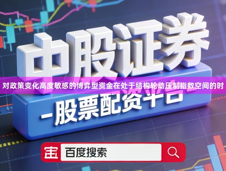 对政策变化高度敏感的博弈型资金在处于结构轮动压制指数空间的时
