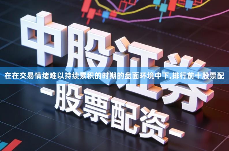 在在交易情绪难以持续累积的时期的盘面环境中下,排行前十股票配