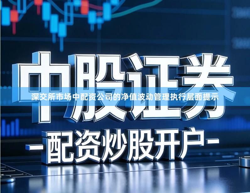深交所市场中配资公司的净值波动管理执行层面提示