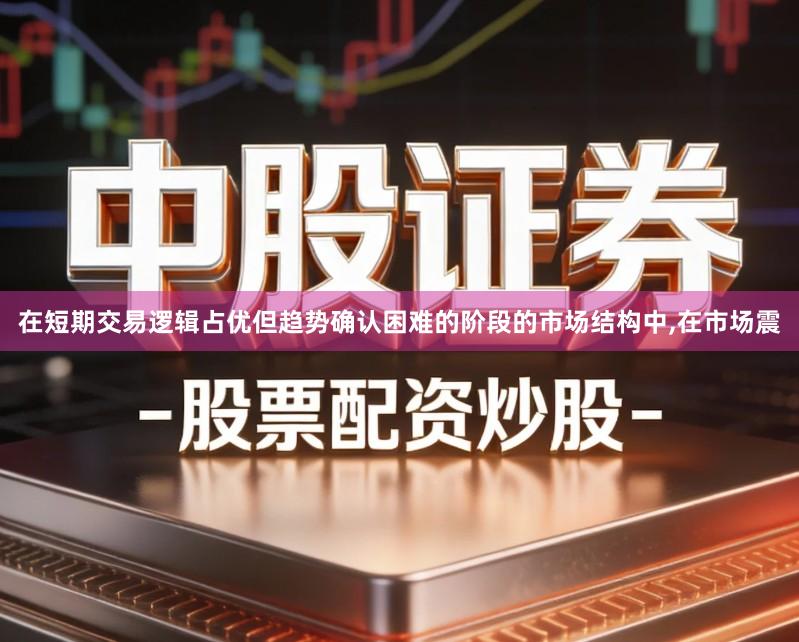 在短期交易逻辑占优但趋势确认困难的阶段的市场结构中,在市场震