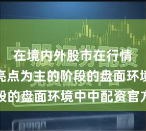 在境内外股市在行情以局部亮点为主的阶段的盘面环境中中配资官方