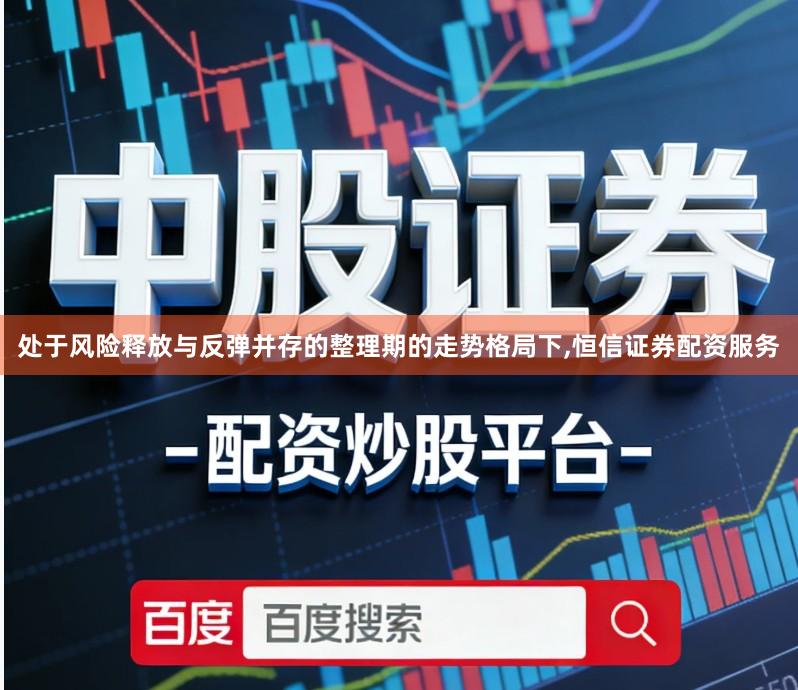 处于风险释放与反弹并存的整理期的走势格局下,恒信证券配资服务