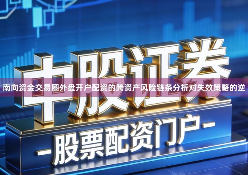 南向资金交易圈外盘开户配资的跨资产风险链条分析对失效策略的逆