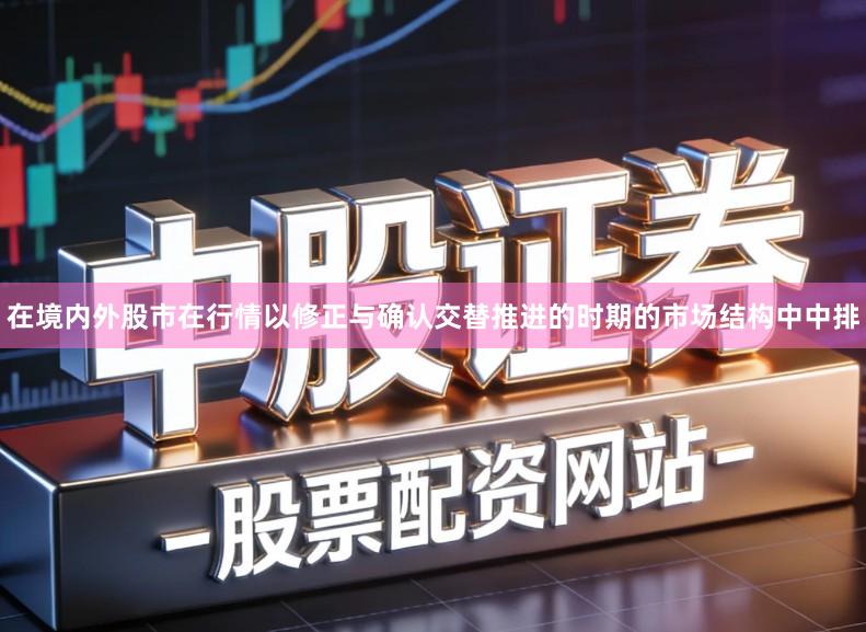 在境内外股市在行情以修正与确认交替推进的时期的市场结构中中排