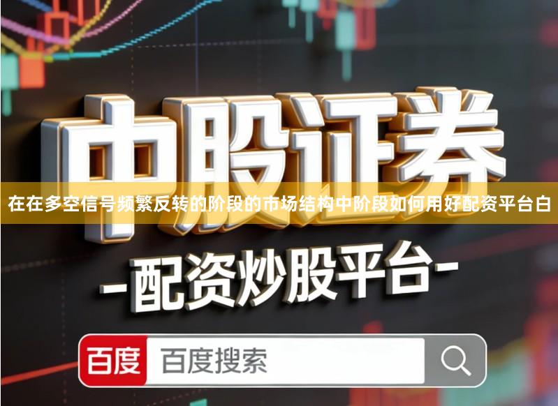 在在多空信号频繁反转的阶段的市场结构中阶段如何用好配资平台白