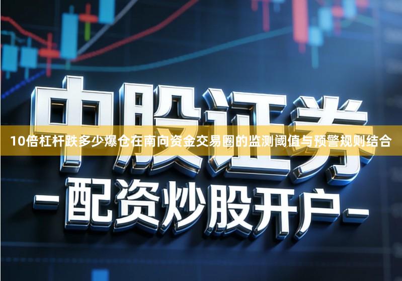 10倍杠杆跌多少爆仓在南向资金交易圈的监测阈值与预警规则结合