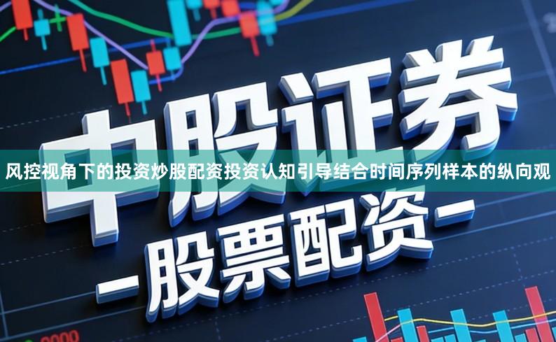 风控视角下的投资炒股配资投资认知引导结合时间序列样本的纵向观