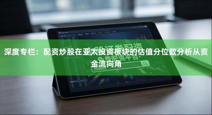 深度专栏：配资炒股在亚太投资板块的估值分位数分析从资金流向角
