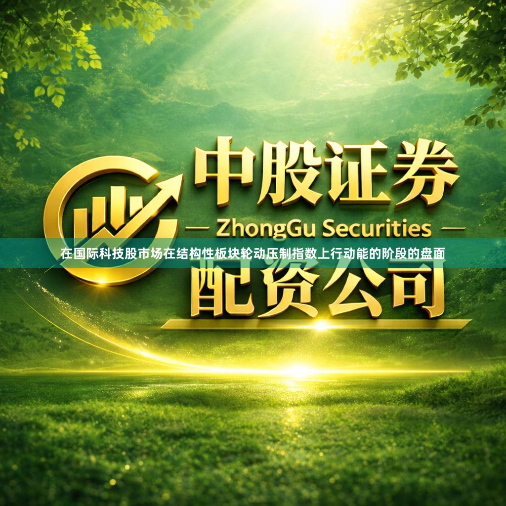 在国际科技股市场在结构性板块轮动压制指数上行动能的阶段的盘面