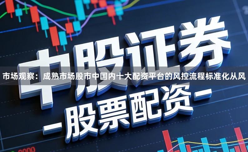 市场观察：成熟市场股市中国内十大配资平台的风控流程标准化从风