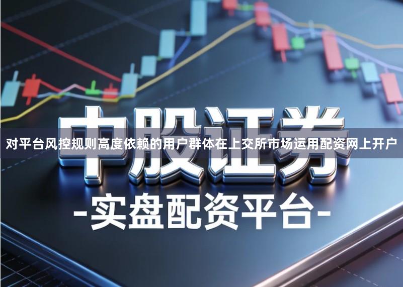 对平台风控规则高度依赖的用户群体在上交所市场运用配资网上开户