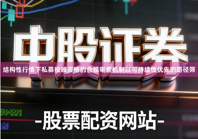 结构性行情下私募投顾资格的合规审查机制以可持续性优先的路径筛