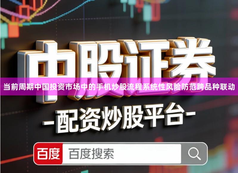 当前周期中国投资市场中的手机炒股流程系统性风险防范跨品种联动