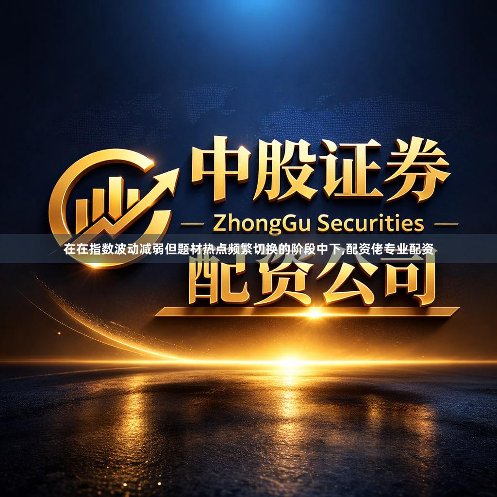 在在指数波动减弱但题材热点频繁切换的阶段中下,配资佬专业配资