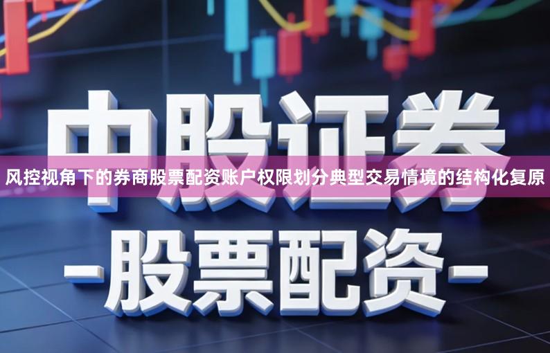 风控视角下的券商股票配资账户权限划分典型交易情境的结构化复原
