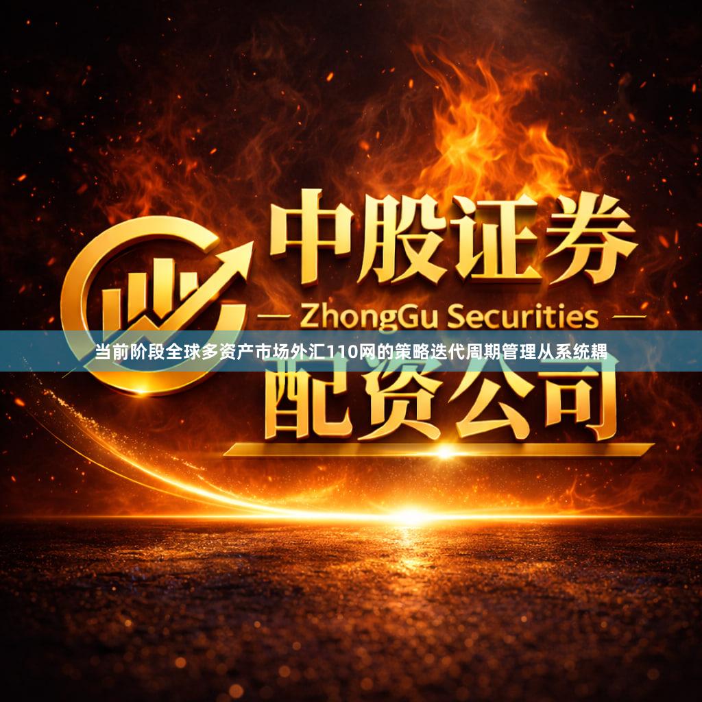 当前阶段全球多资产市场外汇110网的策略迭代周期管理从系统耦