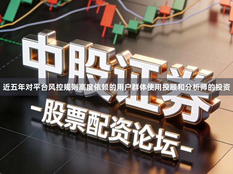 近五年对平台风控规则高度依赖的用户群体使用投顾和分析师的投资